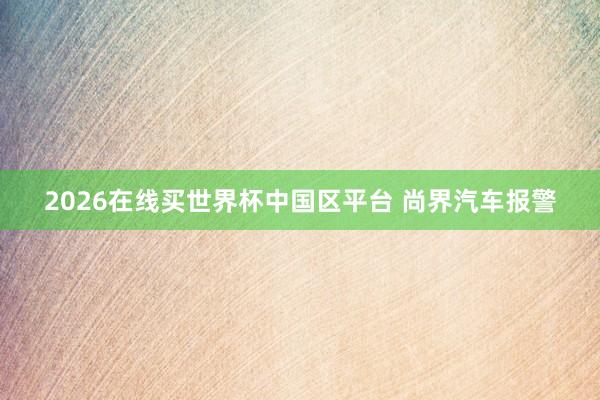 2026在线买世界杯中国区平台 尚界汽车报警