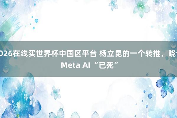 2026在线买世界杯中国区平台 杨立昆的一个转推，晓谕 Meta AI “已死”