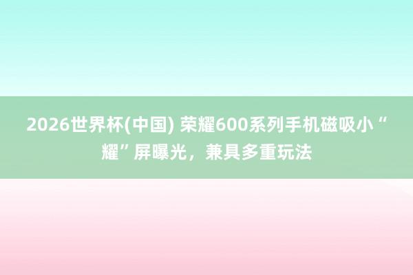 2026世界杯(中国) 荣耀600系列手机磁吸小“耀”屏曝光，兼具多重玩法