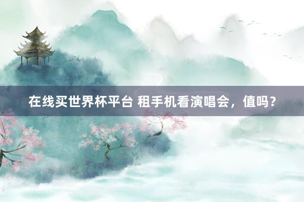 在线买世界杯平台 租手机看演唱会，值吗？