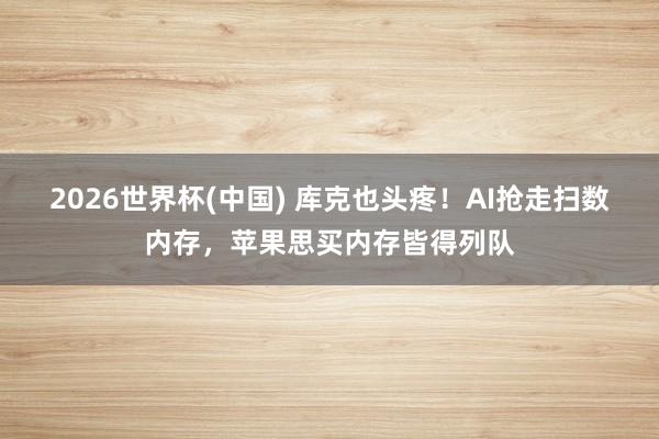 2026世界杯(中国) 库克也头疼！AI抢走扫数内存，苹果思买内存皆得列队