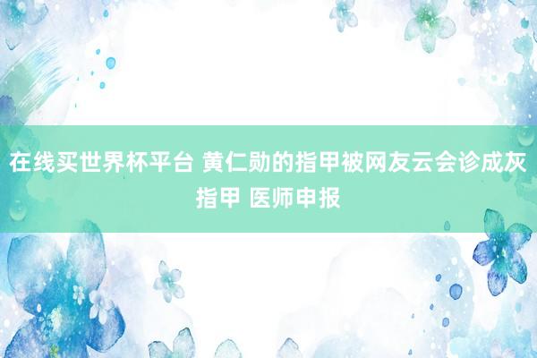 在线买世界杯平台 黄仁勋的指甲被网友云会诊成灰指甲 医师申报