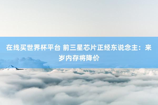 在线买世界杯平台 前三星芯片正经东说念主：来岁内存将降价
