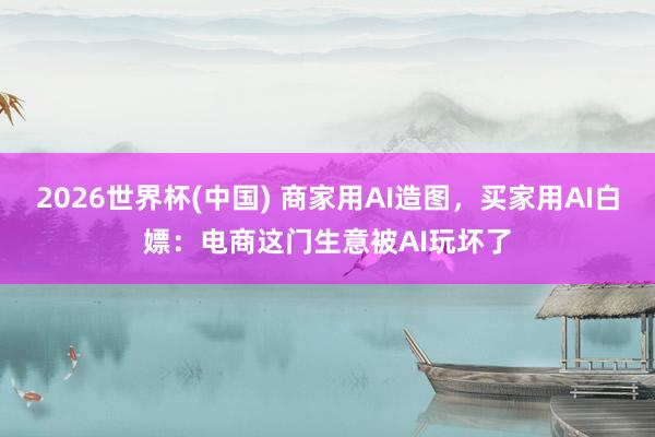 2026世界杯(中国) 商家用AI造图，买家用AI白嫖：电商这门生意被AI玩坏了