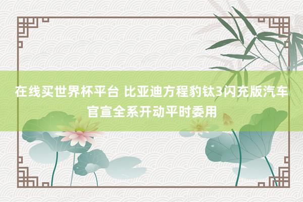 在线买世界杯平台 比亚迪方程豹钛3闪充版汽车官宣全系开动平时委用