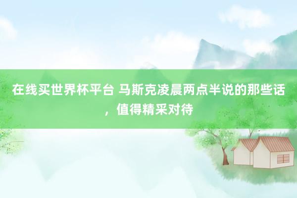 在线买世界杯平台 马斯克凌晨两点半说的那些话，值得精采对待