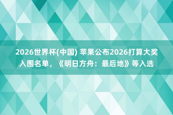 2026世界杯(中国) 苹果公布2026打算大奖入围名单，《明日方舟：最后地》等入选
