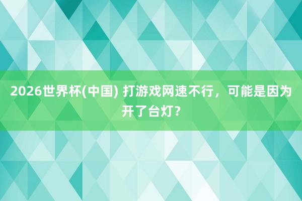 2026世界杯(中国) 打游戏网速不行，可能是因为开了台灯？