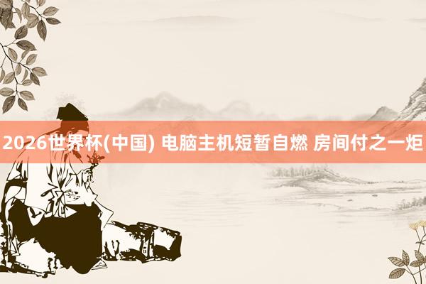 2026世界杯(中国) 电脑主机短暂自燃 房间付之一炬