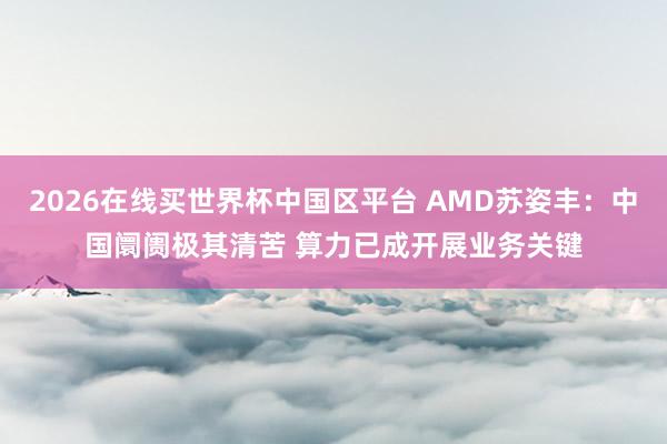 2026在线买世界杯中国区平台 AMD苏姿丰：中国阛阓极其清苦 算力已成开展业务关键