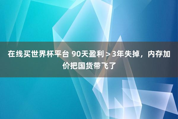 在线买世界杯平台 90天盈利＞3年失掉，内存加价把国货带飞了