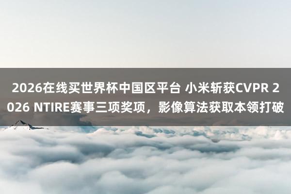 2026在线买世界杯中国区平台 小米斩获CVPR 2026 NTIRE赛事三项奖项，影像算法获取本领打破