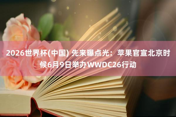 2026世界杯(中国) 先来曝点光：苹果官宣北京时候6月9日举办WWDC26行动