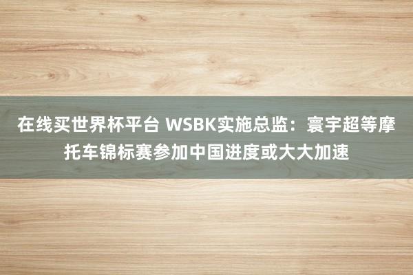 在线买世界杯平台 WSBK实施总监：寰宇超等摩托车锦标赛参加中国进度或大大加速