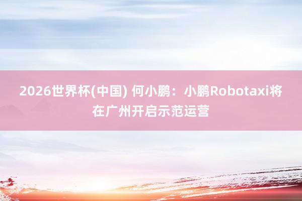 2026世界杯(中国) 何小鹏：小鹏Robotaxi将在广州开启示范运营