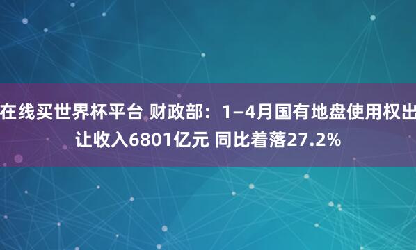 在线买世界杯平台 财政部：1—4月国有地盘使用权出让收入6801亿元 同比着落27.2%