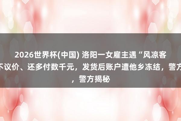 2026世界杯(中国) 洛阳一女雇主遇“风凉客户”不议价、还多付数千元，发货后账户遭他乡冻结，警方揭秘