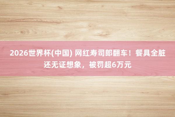 2026世界杯(中国) 网红寿司郎翻车！餐具全脏还无证想象，被罚超6万元