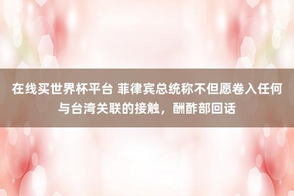 在线买世界杯平台 菲律宾总统称不但愿卷入任何与台湾关联的接触，酬酢部回话