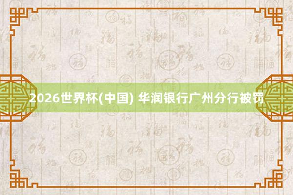 2026世界杯(中国) 华润银行广州分行被罚