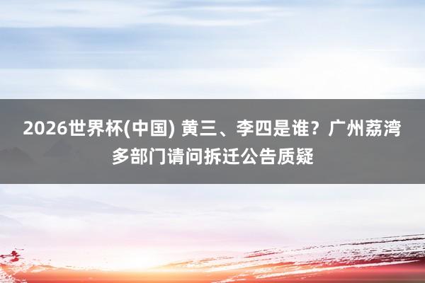 2026世界杯(中国) 黄三、李四是谁？广州荔湾多部门请问拆迁公告质疑