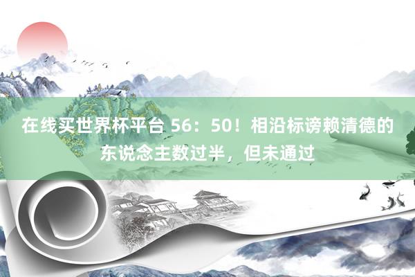 在线买世界杯平台 56：50！相沿标谤赖清德的东说念主数过半，但未通过