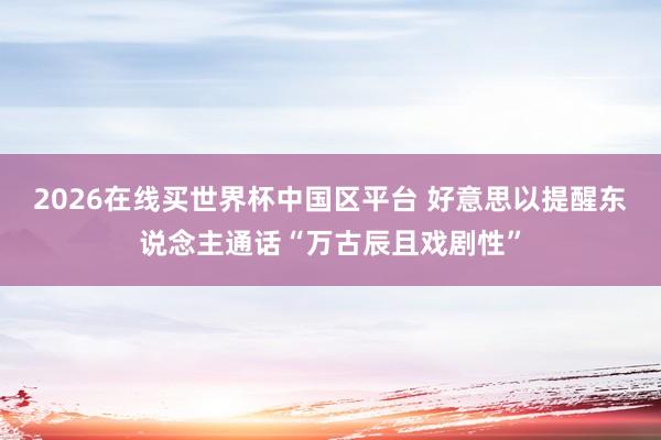 2026在线买世界杯中国区平台 好意思以提醒东说念主通话“万古辰且戏剧性”
