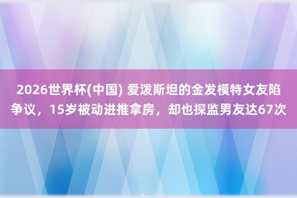 2026世界杯(中国) 爱泼斯坦的金发模特女友陷争议，15岁被动进推拿房，却也探监男友达67次