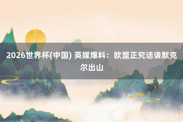 2026世界杯(中国) 英媒爆料：欧盟正究诘请默克尔出山