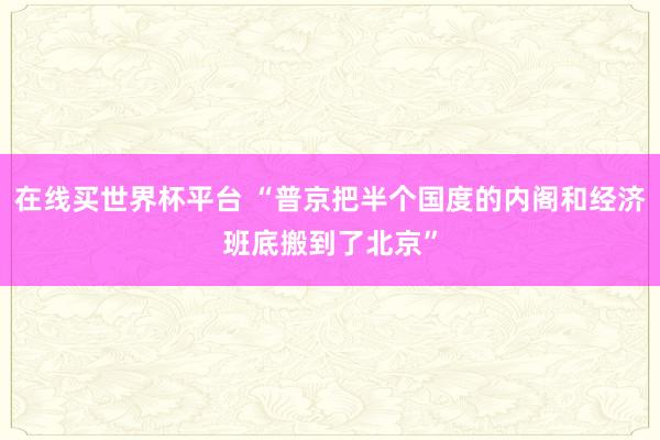 在线买世界杯平台 “普京把半个国度的内阁和经济班底搬到了北京”