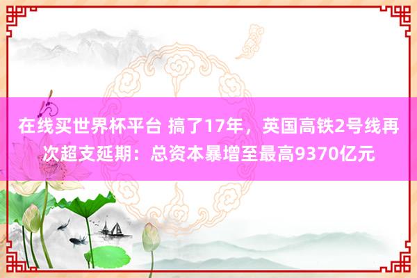 在线买世界杯平台 搞了17年，英国高铁2号线再次超支延期：总资本暴增至最高9370亿元