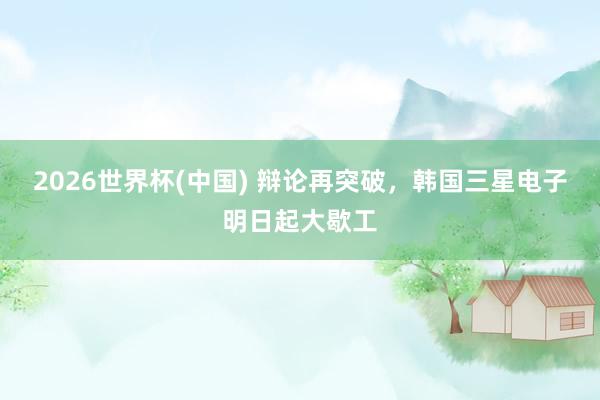 2026世界杯(中国) 辩论再突破，韩国三星电子明日起大歇工