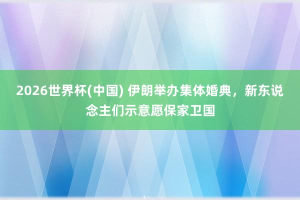 2026世界杯(中国) 伊朗举办集体婚典，新东说念主们示意愿保家卫国