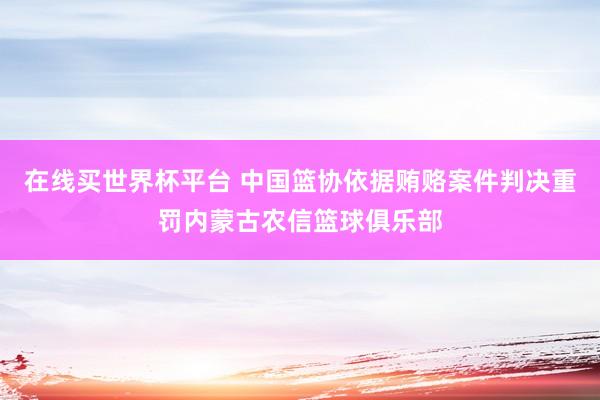 在线买世界杯平台 中国篮协依据贿赂案件判决重罚内蒙古农信篮球俱乐部