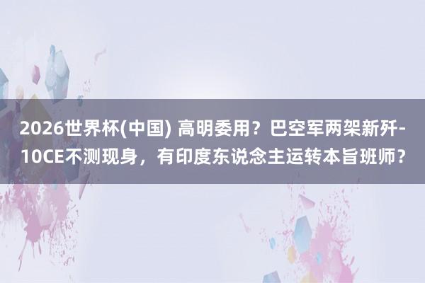 2026世界杯(中国) 高明委用？巴空军两架新歼-10CE不测现身，有印度东说念主运转本旨班师？