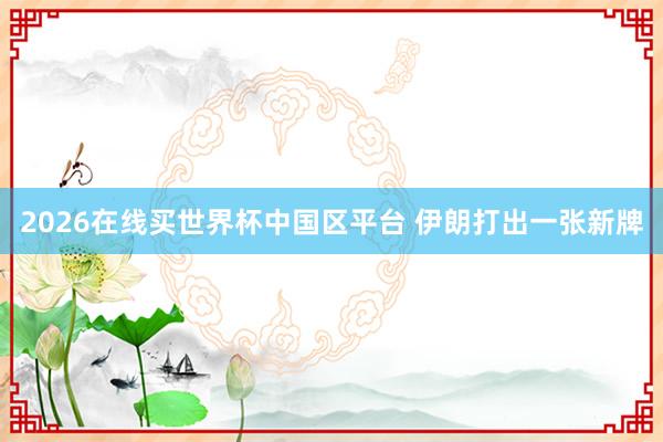 2026在线买世界杯中国区平台 伊朗打出一张新牌