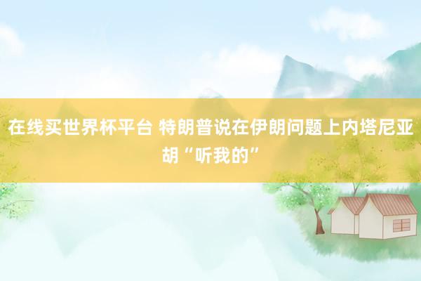 在线买世界杯平台 特朗普说在伊朗问题上内塔尼亚胡“听我的”