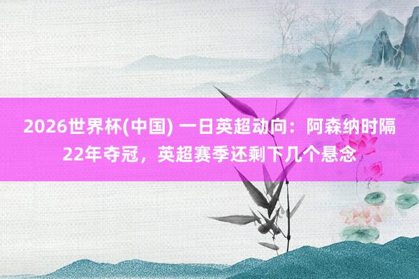 2026世界杯(中国) 一日英超动向：阿森纳时隔22年夺冠，英超赛季还剩下几个悬念