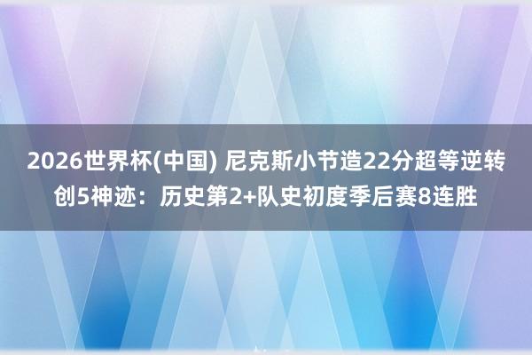 2026世界杯(中国) 尼克斯小节造22分超等逆转创5神迹：历史第2+队史初度季后赛8连胜