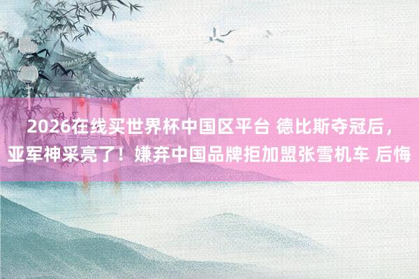 2026在线买世界杯中国区平台 德比斯夺冠后，亚军神采亮了！嫌弃中国品牌拒加盟张雪机车 后悔