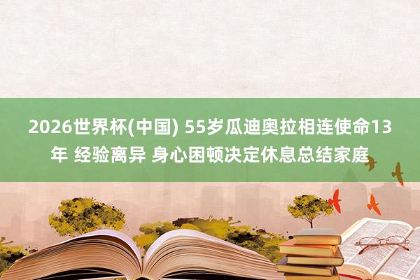 2026世界杯(中国) 55岁瓜迪奥拉相连使命13年 经验离异 身心困顿决定休息总结家庭