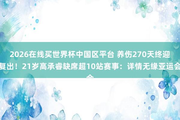2026在线买世界杯中国区平台 养伤270天终迎复出！21岁高承睿缺席超10站赛事：详情无缘亚运会