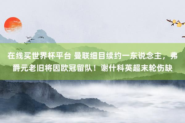 在线买世界杯平台 曼联细目续约一东说念主，弗爵元老旧将因欧冠留队！谢什科英超末轮伤缺