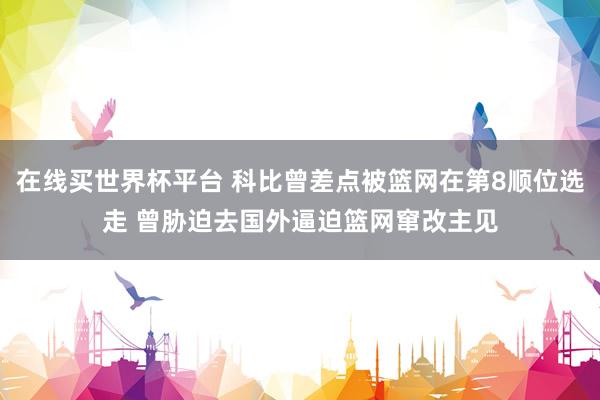 在线买世界杯平台 科比曾差点被篮网在第8顺位选走 曾胁迫去国外逼迫篮网窜改主见