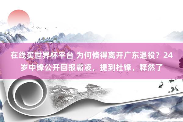 在线买世界杯平台 为何倏得离开广东退役？24岁中锋公开回报霸凌，提到杜锋，释然了