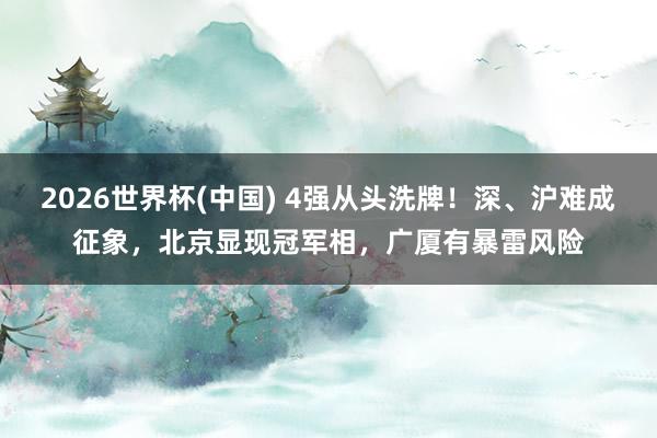 2026世界杯(中国) 4强从头洗牌！深、沪难成征象，北京显现冠军相，广厦有暴雷风险