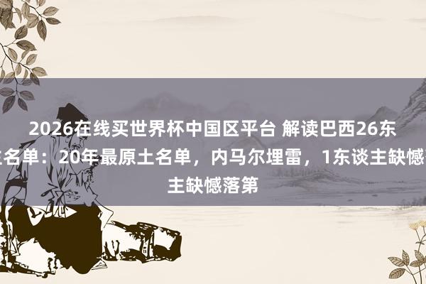 2026在线买世界杯中国区平台 解读巴西26东谈主名单：20年最原土名单，内马尔埋雷，1东谈主缺憾落第