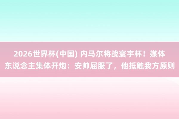2026世界杯(中国) 内马尔将战寰宇杯！媒体东说念主集体开炮：安帅屈服了，他抵触我方原则