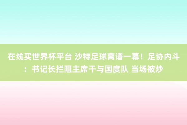 在线买世界杯平台 沙特足球离谱一幕！足协内斗：书记长拦阻主席干与国度队 当场被炒