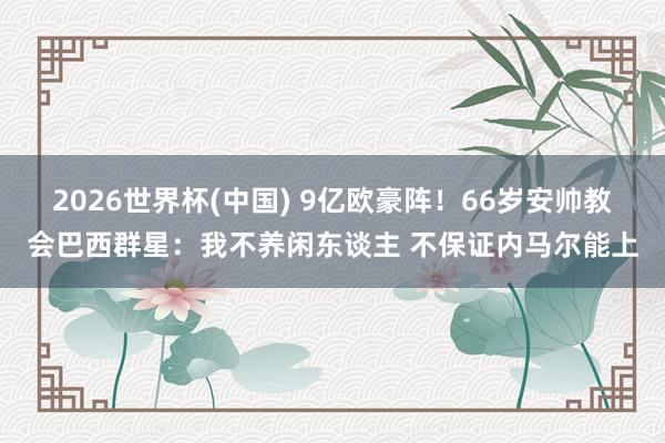 2026世界杯(中国) 9亿欧豪阵！66岁安帅教会巴西群星：我不养闲东谈主 不保证内马尔能上